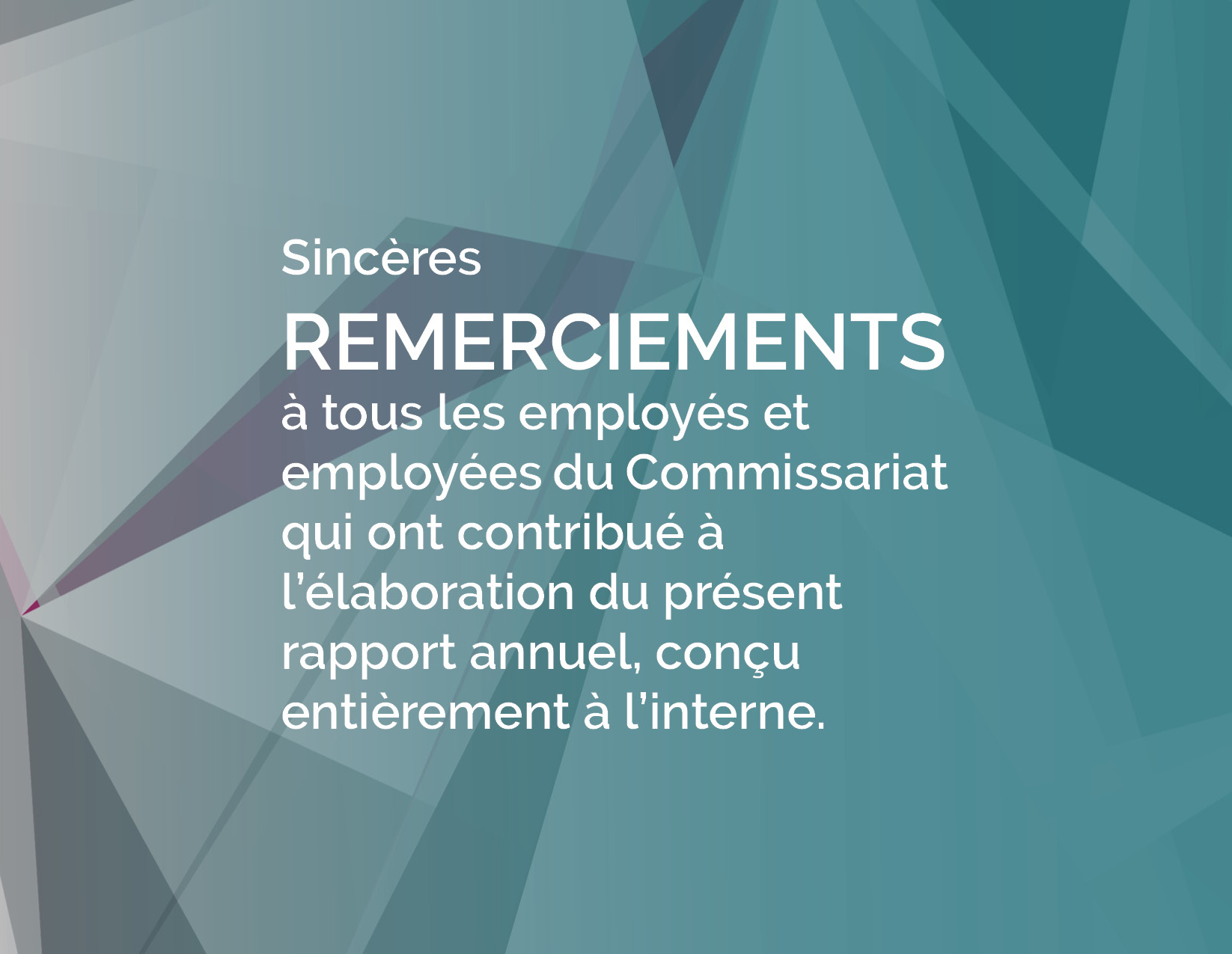 Sincères remerciements à tous les employés et employées du Commissariat qui ont contribué à l’élaboration du présent rapport annuel, conçu entièrement à l’interne.